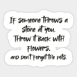 If someone throws a stone at you. Throw it back with flowers, and don't forget the pots. Sticker